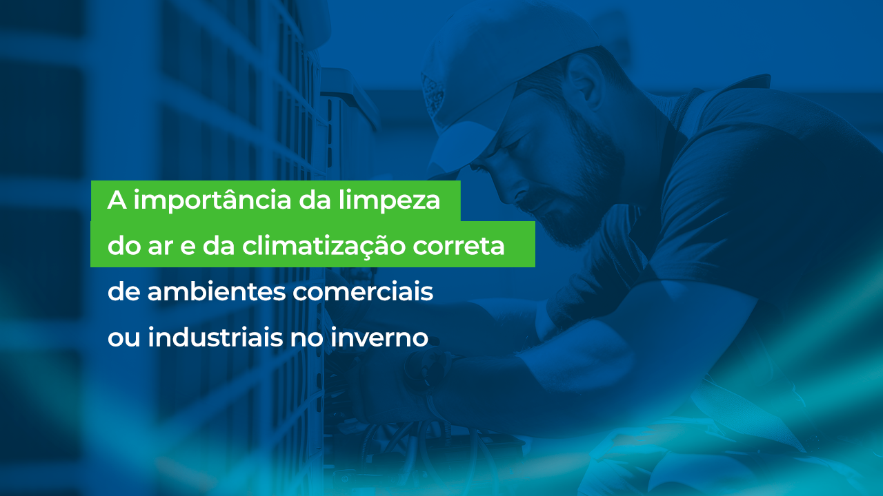 A Importância da Limpeza do Ar e da Climatização Correta de Ambientes Comerciais ou Industriais no Inverno